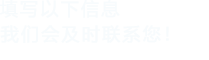 填寫以下信息，我們會(huì)及時(shí)聯(lián)系您！